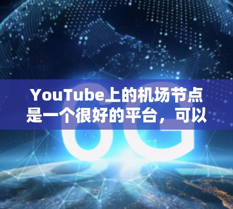 YouTube上的机场节点是一个很好的平台，可以用于发布高质量、相关的视频内容。以下是几个常见的机场节点类型，供你参考