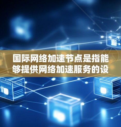 国际网络加速节点是指能够提供网络加速服务的设备,通常包括电脑、手机、笔记本电脑等。这些设备通过连接到高速网络或通过网络加速软件加速连接到外部网络,从而提升数据传输速度