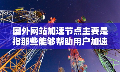 国外网站加速节点主要是指那些能够帮助用户加速访问外部网站的工具或服务。加速网站通常是为了缓解网络延迟、节省时间或减少网络费用而使用的软件或网站。以下是一些常见的国外网站加速节点及其使用方法