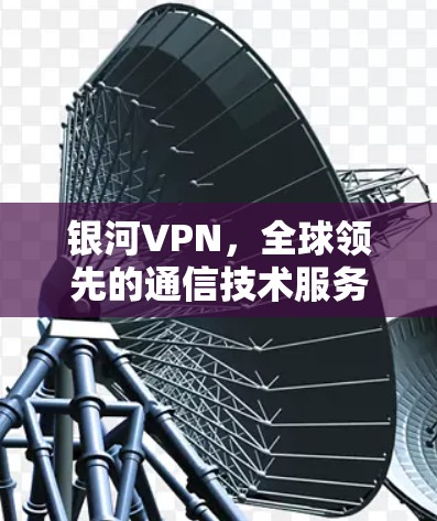 银河VPN,全球领先的通信技术服务,为用户打造安全、可靠的网络连接