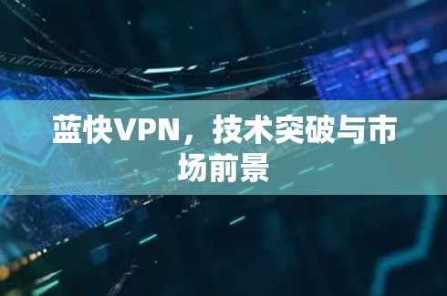 蓝快VPN,技术突破与市场前景