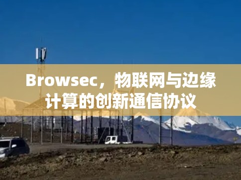 Browsec,物联网与边缘计算的创新通信协议 Browsec,物联网与边缘计算的创新通信协议