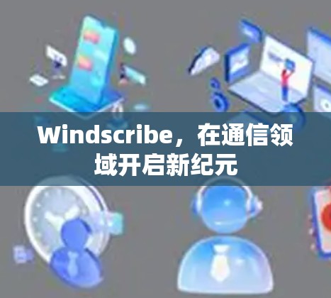 Windscribe，在通信领域开启新纪元