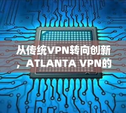 从传统VPN转向创新,ATLANTA VPN的未来与挑战
