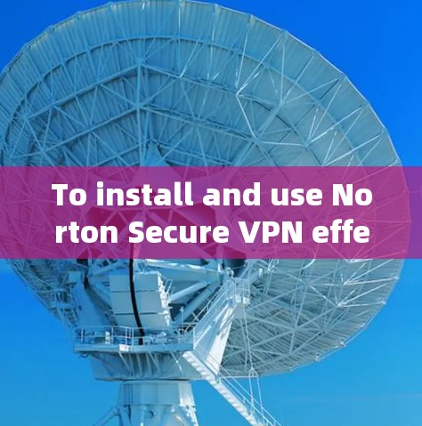 To install and use Norton Secure VPN effectively,follow these steps: