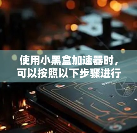 使用小黑盒加速器时,可以按照以下步骤进行