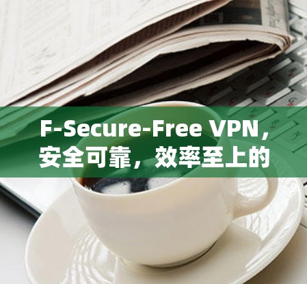 F-Secure-Free VPN，安全可靠，效率至上的新标准
