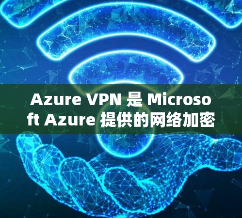 Azure VPN 是 Microsoft Azure 提供的网络加密服务，用于保护用户和组织的网络流量。它允许用户通过 Azure 访问外部网络，同时提供多种加密方式以确保数据的安全性和隐私