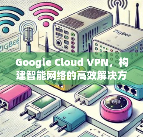 Google Cloud VPN,构建智能网络的高效解决方案