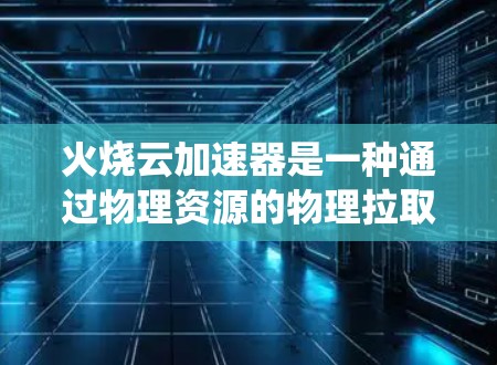 火烧云加速器是一种通过物理资源的物理拉取技术来提升资源利用率和性能的加速器。它与传统云加速器不同,后者主要是通过虚拟化技术实现资源分散,而火烧云加速器则直接从物理设备上提取资源