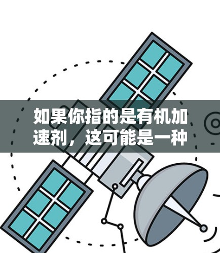 如果你指的是有机加速剂,这可能是一种用于加速反应的材料,比如在化学或生物工程中的应用。如果是这样,可能需要更多的上下文来详细解释
