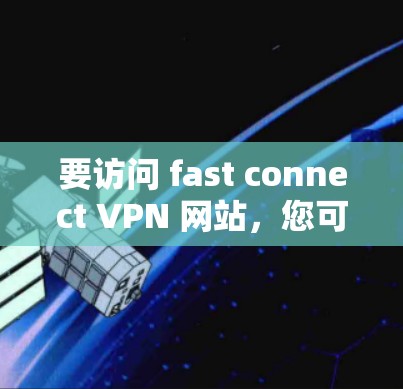 要访问 fast connect VPN 网站,您可以按照以下步骤操作