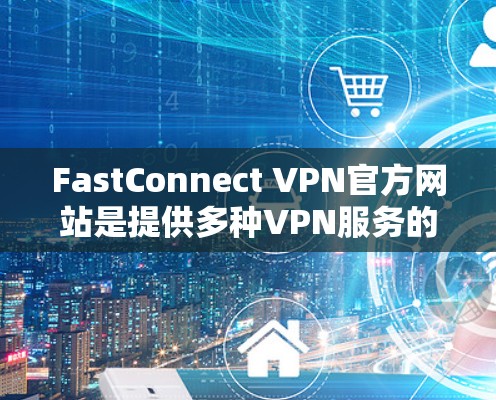 FastConnect VPN官方网站是提供多种VPN服务的重要平台,以下是对其内容的总结和分析