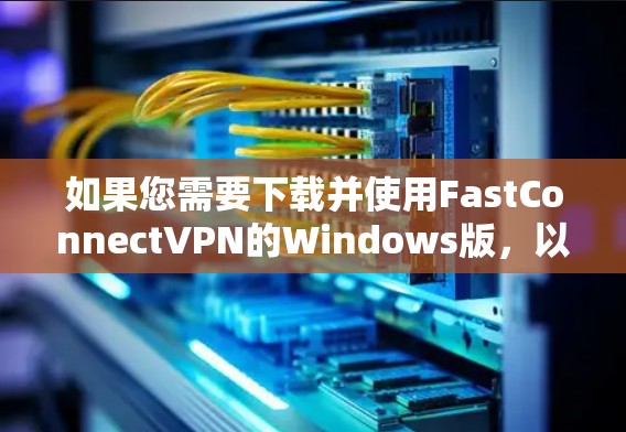 如果您需要下载并使用FastConnectVPN的Windows版,以下是详细的步骤说明