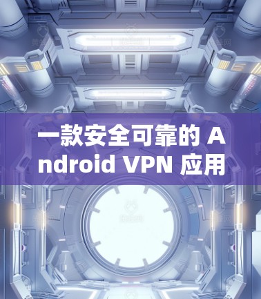 一款安全可靠的 Android VPN 应用,快连VPN Android 版