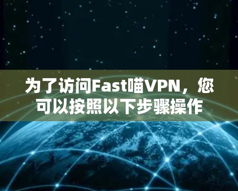 为了访问Fast喵VPN，您可以按照以下步骤操作