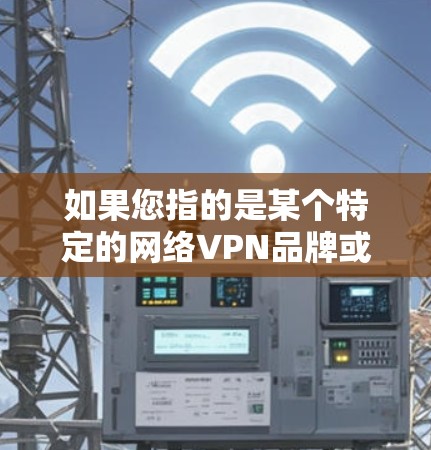 如果您指的是某个特定的网络VPN品牌或服务,建议直接搜索相关资料,以获得准确的信息