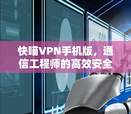快喵VPN手机版，通信工程师的高效安全防护解决方案