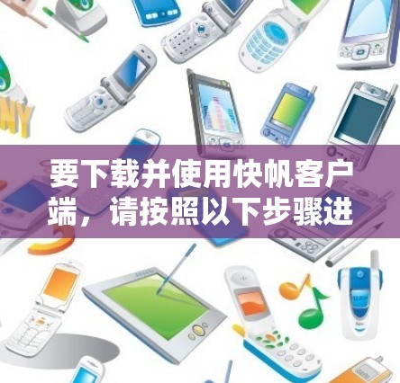 要下载并使用快帆客户端,请按照以下步骤进行
