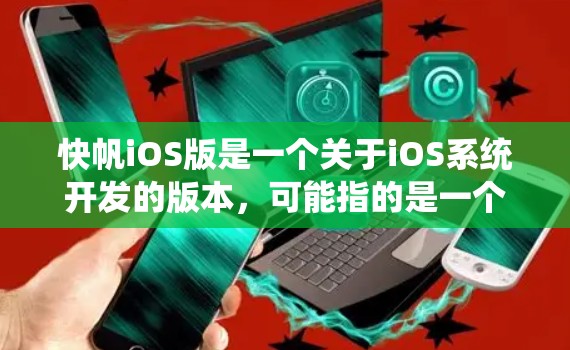 快帆iOS版是一个关于iOS系统开发的版本，可能指的是一个特定的应用程序或技术术语。以下是对该版本的详细分析
