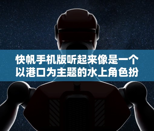 快帆手机版听起来像是一个以港口为主题的水上角色扮演游戏，结合策略和水上活动。以下是对这一游戏类型的一些详细说明