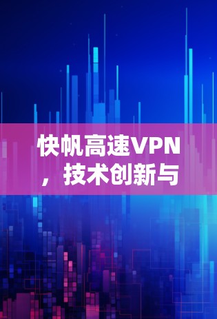 快帆高速VPN,技术创新与实际应用的双重突破