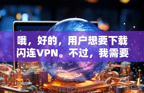 哦，好的，用户想要下载闪连VPN。不过，我需要先了解一些关于用户的具体需求是什么。以下是一些可能需要的调整和建议