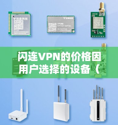 闪连VPN的价格因用户选择的设备(如华硕或联想笔记本)以及具体的套餐级别而有所不同。以下是关于闪连VPN价格的一些信息