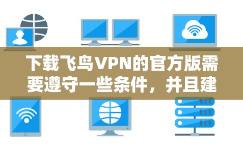 下载飞鸟VPN的官方版需要遵守一些条件,并且建议根据自己的需求选择合适的VPN服务。以下是一些关键信息和建议