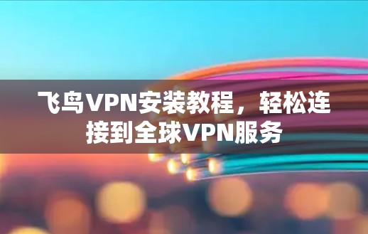 飞鸟VPN安装教程,轻松连接到全球VPN服务