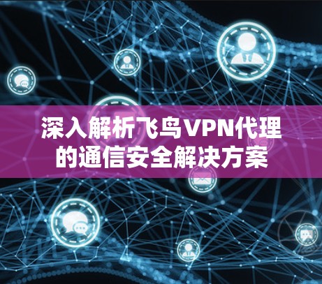 深入解析飞鸟VPN代理的通信安全解决方案