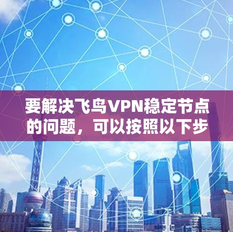 要解决飞鸟VPN稳定节点的问题,可以按照以下步骤进行