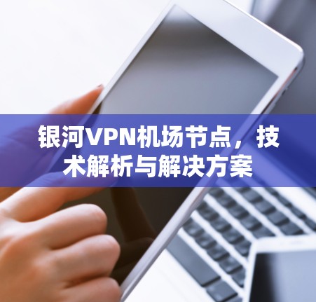 银河VPN机场节点,技术解析与解决方案