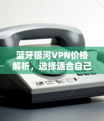 蓝牙银河VPN价格解析,选择适合自己的套餐