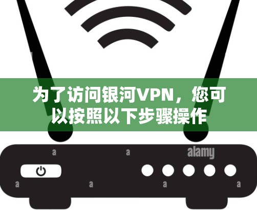 为了访问银河VPN,您可以按照以下步骤操作