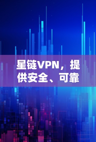 星链VPN,提供安全、可靠且低延迟的星链VPN服务