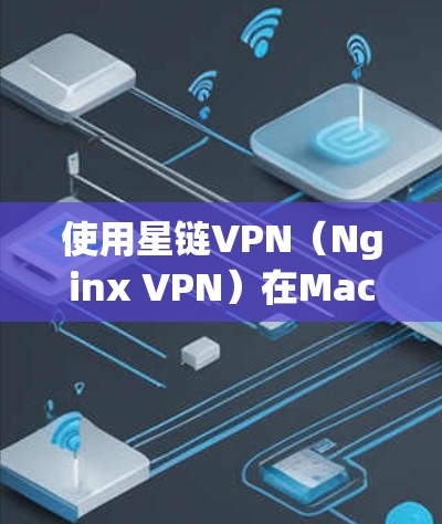 使用星链VPN(Nginx VPN)在Mac上的步骤如下