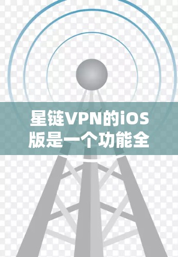 星链VPN的iOS版是一个功能全面、兼容性良好的VPN软件,适合普通用户和有一定技术背景的用户。以下是对其iOS版本的主要功能和特点的详细介绍
