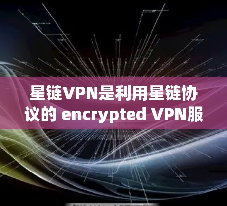 星链VPN是利用星链协议的 encrypted VPN服务,旨在提供安全、便捷的VPN体验。以下是详细的使用教程,帮助您全面了解和操作星链VPN