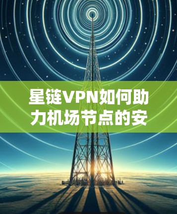 星链VPN如何助力机场节点的安全与高效通信