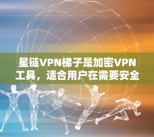 星链VPN梯子是加密VPN工具,适合用户在需要安全视频传输时使用。以下是使用星链VPN梯子的简单步骤