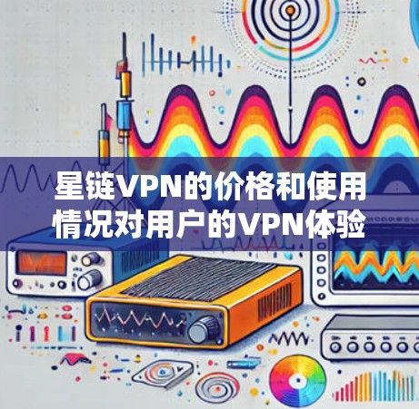 星链VPN的价格和使用情况对用户的VPN体验有重要影响。以下是对星链VPN的详细介绍,帮助你做出明智的选择