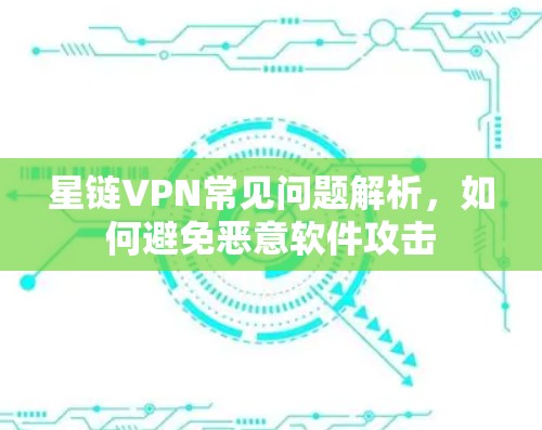 星链VPN常见问题解析，如何避免恶意软件攻击