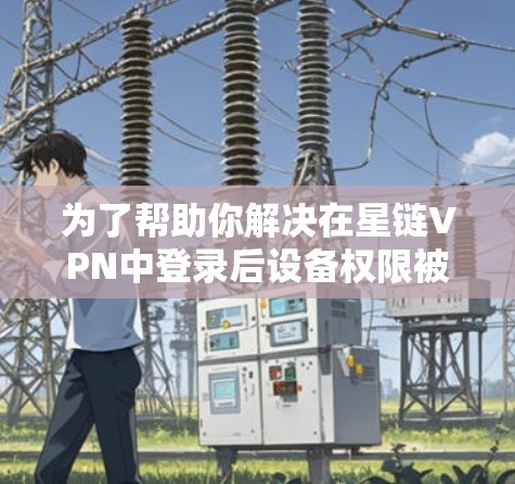 为了帮助你解决在星链VPN中登录后设备权限被截屏的问题,以下是分步的解决方案