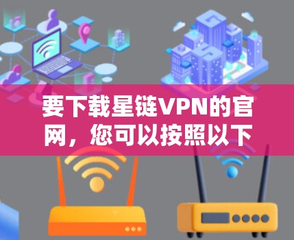 要下载星链VPN的官网，您可以按照以下步骤操作