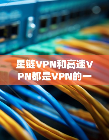 星链VPN和高速VPN都是VPN的一种,但它们在功能、技术和服务上有所不同