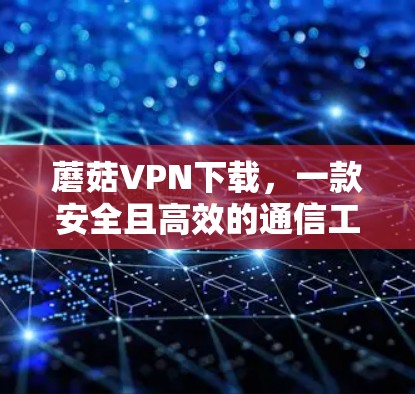 蘑菇VPN下载,一款安全且高效的通信工具推荐