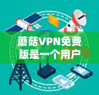 蘑菇VPN免费版是一个用户可以选择的VPN服务,旨在提供安全、可靠的网络连接,但其具体功能和价格结构需仔细评估。以下是基于用户需求的分步总结