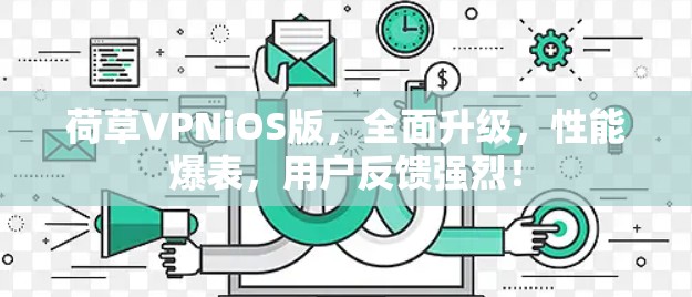 荷草VPNiOS版，全面升级，性能爆表，用户反馈强烈！