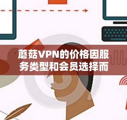 蘑菇VPN的价格因服务类型和会员选择而异，以下是常见的价格情况和购买建议